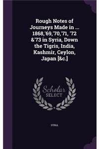 Rough Notes of Journeys Made in ... 1868, '69, '70, '71, '72 &'73 in Syria, Down the Tigris, India, Kashmir, Ceylon, Japan [&C.]