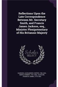 Reflections Upon the Late Correspondence Between Mr. Secretary Smith, and Francis James Jackson, Esq., Minister Plenipotentiary of His Britannic Majesty