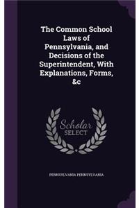 Common School Laws of Pennsylvania, and Decisions of the Superintendent, With Explanations, Forms, &c