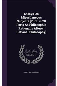 Essays On Miscellaneous Subjects [Publ. in 20 Parts As Philosophia Rationalis Afterw. Rational Philosophy]