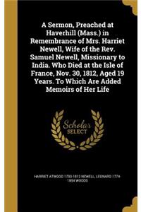 A Sermon, Preached at Haverhill (Mass.) in Remembrance of Mrs. Harriet Newell, Wife of the Rev. Samuel Newell, Missionary to India. Who Died at the Isle of France, Nov. 30, 1812, Aged 19 Years. To Which Are Added Memoirs of Her Life