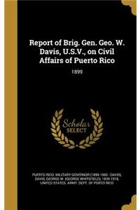 Report of Brig. Gen. Geo. W. Davis, U.S.V., on Civil Affairs of Puerto Rico: 1899