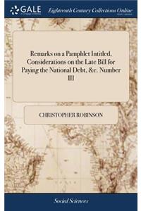 Remarks on a Pamphlet Intitled, Considerations on the Late Bill for Paying the National Debt, &c. Number III