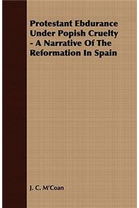Protestant Ebdurance Under Popish Cruelty - A Narrative Of The Reformation In Spain