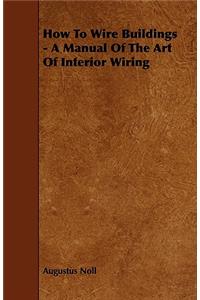 How to Wire Buildings - A Manual of the Art of Interior Wiring