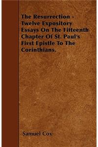 The Resurrection - Twelve Expository Essays On The Fifteenth Chapter Of St. Paul's First Epistle To The Corinthians.