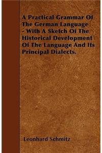 A Practical Grammar Of The German Language - With A Sketch Of The Historical Development Of The Language And Its Principal Dialects.