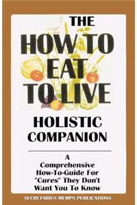 The How to Eat to Live Holistic Companion: A Comprehensive How-To-Guide for Cures They Don't Want You to Know