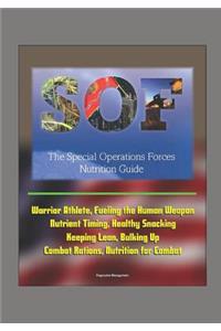 The Special Operations Forces (SOF) Nutrition Guide - Warrior Athlete, Fueling the Human Weapon, Nutrient Timing, Healthy Snacking, Keeping Lean, Bulking Up, Combat Rations, Nutrition for Combat