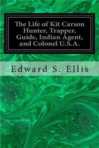 The Life of Kit Carson Hunter, Trapper, Guide, Indian Agent, and Colonel U.S.A.