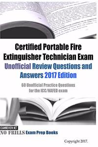 Certified Portable Fire Extinguisher Technician Exam Unofficial Review Questions and Answers 2017 Edition