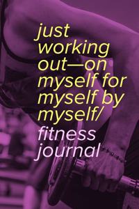 Just Working Out-On Myself For Myself By Myself - Fitness Journal