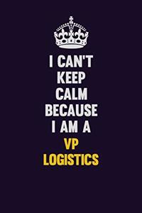 I Can't Keep Calm Because I Am A VP Logistics