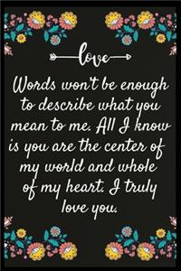 Words won't be enough to describe what you mean to me. All I know is you are the center of my world and whole of my heart. I truly love you.