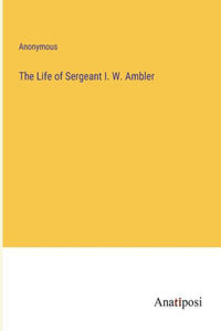 Life of Sergeant I. W. Ambler