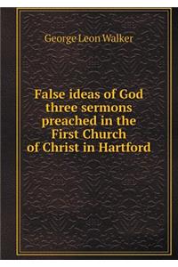 False Ideas of God Three Sermons Preached in the First Church of Christ in Hartford