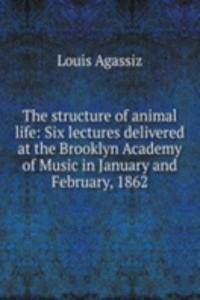 structure of animal life: Six lectures delivered at the Brooklyn Academy of Music in January and February, 1862