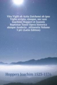 Vita Viglii ab Aytta Zuichemi ab ipso Viglio scripta, ejusque, nec non Joachimi Hopperi et Joannis Baptistae Tassii Opera historica alaique Analecta . attinentia Volume 3 pt1 (Latin Edition)