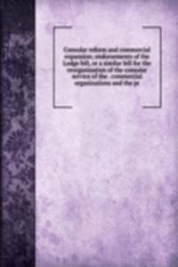 Consular reform and commercial expansion; endorsements of the Lodge bill, or a similar bill for the reorganization of the consular service of the . commercial organizations and the pr