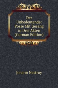 Der Unbedeutende: Posse Mit Gesang in Drei Akten (German Edition)