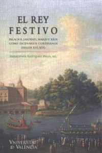 El rey festivo.: Palacios, jardines, mares y rios como escenarios cortesanos (siglos XVI-XIX)