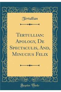 Tertullian: Apology, de Spectaculis, And, Minucius Felix (Classic Reprint)