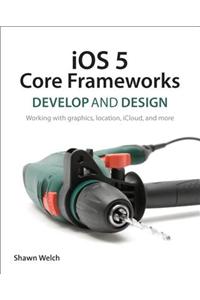 IOS 5 Core Frameworks: Develop and Design: Working with Graphics, Location, Icloud, and More