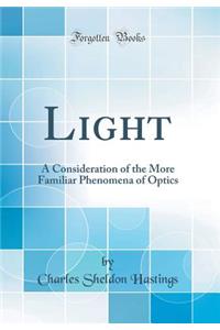 Light: A Consideration of the More Familiar Phenomena of Optics (Classic Reprint)