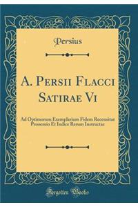 A. Persii Flacci Satirae VI: Ad Optimorum Exemplarium Fidem Recensitae Prooemio Et Indice Rerum Instructae (Classic Reprint)