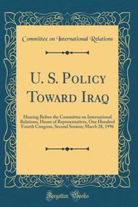 U. S. Policy Toward Iraq: Hearing Before the Committee on International Relations, House of Representatives, One Hundred Fourth Congress, Second Session; March 28, 1996 (Classic Reprint): Hearing Before the Committee on International Relations, House of Representatives, One Hundred Fourth Congress, Second Session; March 28, 1996 (Clas