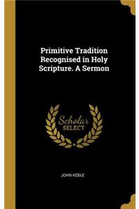 Primitive Tradition Recognised in Holy Scripture. A Sermon