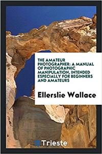 The amateur photographer: a manual of photographic manipulation, intended especially for beginners and amateurs