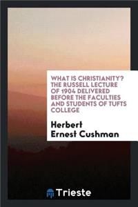 What Is Christianity? the Russell Lecture of 1904 Delivered Before the Faculties and Students of Tufts College