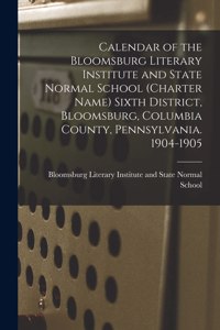 Calendar of the Bloomsburg Literary Institute and State Normal School (charter Name) Sixth District, Bloomsburg, Columbia County, Pennsylvania. 1904-1905