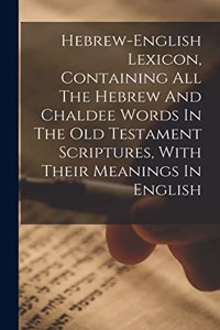 Hebrew-english Lexicon, Containing All The Hebrew And Chaldee Words In The Old Testament Scriptures, With Their Meanings In English