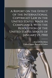 Report on the Effect of the International Copyright Law in the United States. Made in Compliance With the Resolution of the United States Senate of January 23, 1900
