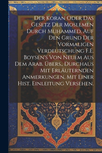 Der Koran oder das Gesetz der Moslemen durch Muhammed, auf den Grund der vormaligen Verdeutschung F.E. Boysen's von neuem aus dem Arab. Übers., durchaus mit erläuternden Anmerkungen, mit einer hist. Einleitung versehen.