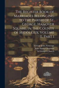 Register Book of Marriages Belonging to the Parish of St. George, Hanover Square, in the County of Middlesex, Volume 11, part 1