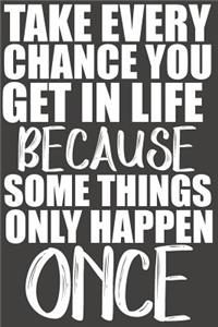 Take Every Chance You Get In Life Because Some Things Only Happen Once
