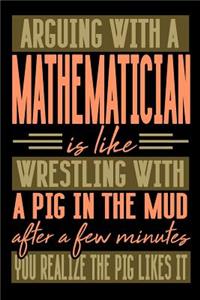 Arguing with a MATHEMATICIAN is like wrestling with a pig in the mud. After a few minutes you realize the pig likes it.