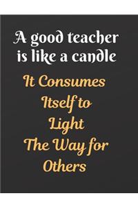 A Good Teacher Is Like A Candle It Consumes Itself to Light The Way for Others Notebook Journal