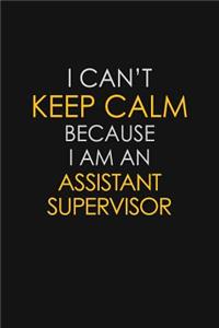 I Can't Keep Calm Because I Am An Assistant Supervisor