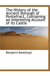 The History of the Ancient Borough of Pontefract, Containing an Interesting Account of Its Castle