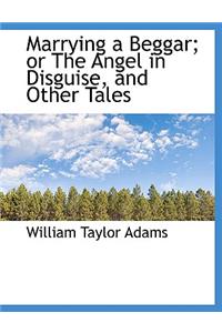 Marrying a Beggar; Or the Angel in Disguise, and Other Tales
