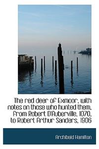 The Red Deer of Exmoor, with Notes on Those Who Hunted Them, from Robert D'Auberville, 1070, to Robe