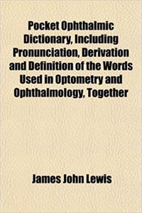 Pocket Ophthalmic Dictionary, Including Pronunciation, Derivation and Definition of the Words Used in Optometry and Ophthalmology, Together