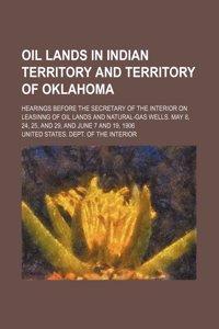Oil Lands in Indian Territory and Territory of Oklahoma; Hearings Before the Secretary of the Interior on Leasinng of Oil Lands and Natural-Gas Wells.