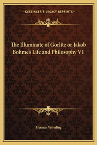 Illuminate of Gorlitz or Jakob Bohme's Life and Philosophy V1