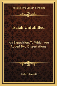 Isaiah Unfulfilled: An Exposition, to Which Are Added Two Dissertations