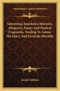 Interesting Anecdotes, Memoirs, Allegories, Essays and Poetical Fragments, Tending to Amuse the Fancy and Inculcate Morality